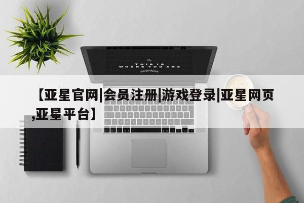 亚星代理合作-会员开户 亚星入口【亚星官网|会员注册|游戏登录|亚星网页,亚星平台】
