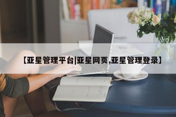 亚星代理合作-会员开户 亚星入口【亚星管理平台|亚星网页,亚星管理登录】