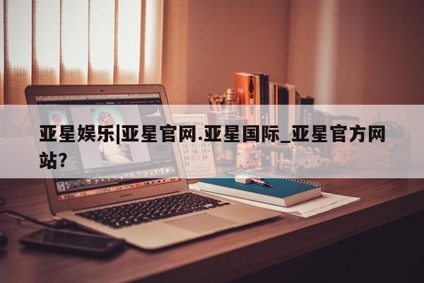 亚星代理合作-会员开户 亚星入口亚星娱乐|亚星官网.亚星国际_亚星官方网站？