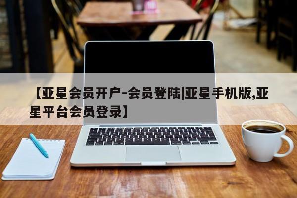 亚星代理合作-会员开户 亚星入口【亚星会员开户-会员登陆|亚星手机版,亚星平台会员登录】